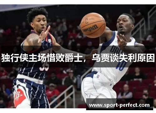 独行侠主场惜败爵士，乌贾谈失利原因