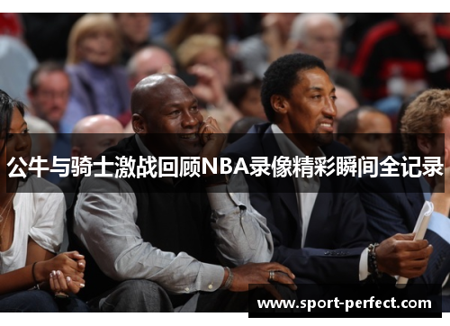 公牛与骑士激战回顾NBA录像精彩瞬间全记录